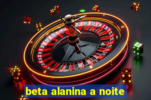 beta alanina a noite